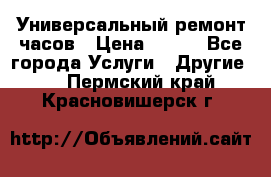 Универсальный ремонт часов › Цена ­ 100 - Все города Услуги » Другие   . Пермский край,Красновишерск г.